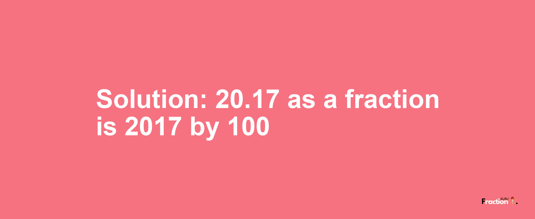 Solution:20.17 as a fraction is 2017/100